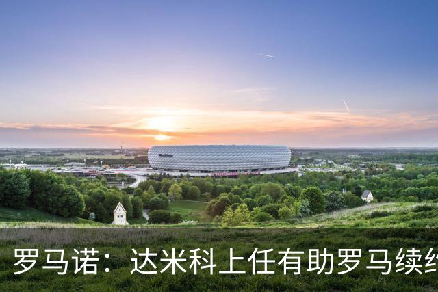 罗马诺：达米科上任有助罗马续约曼奇尼和迪巴拉，后者接近达协议